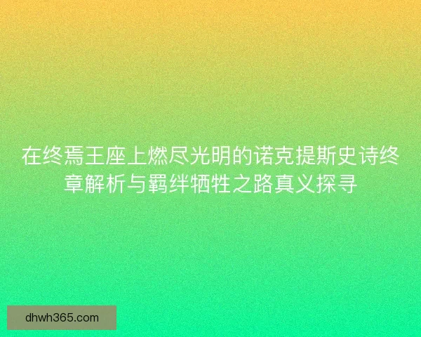 在终焉王座上燃尽光明的诺克提斯史诗终章解析与羁绊牺牲之路真义探寻