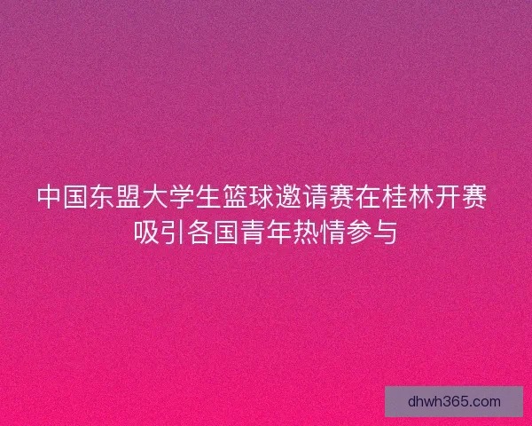 中国东盟大学生篮球邀请赛在桂林开赛 吸引各国青年热情参与