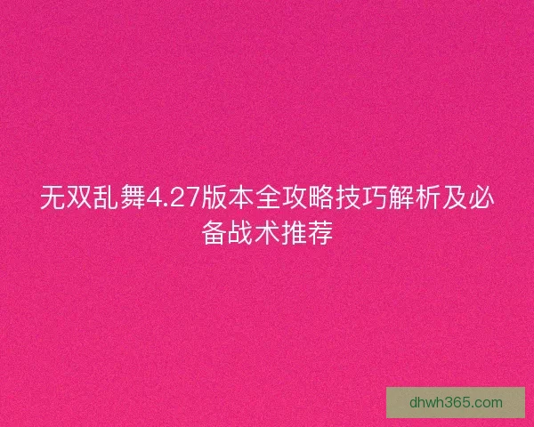 无双乱舞4.27版本全攻略技巧解析及必备战术推荐