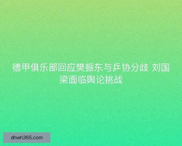 德甲俱乐部回应樊振东与乒协分歧 刘国梁面临舆论挑战