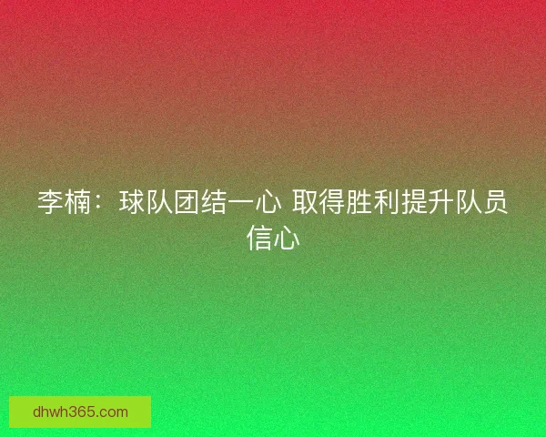 李楠：球队团结一心 取得胜利提升队员信心