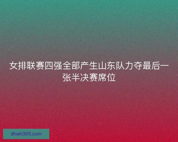 女排联赛四强全部产生山东队力夺最后一张半决赛席位