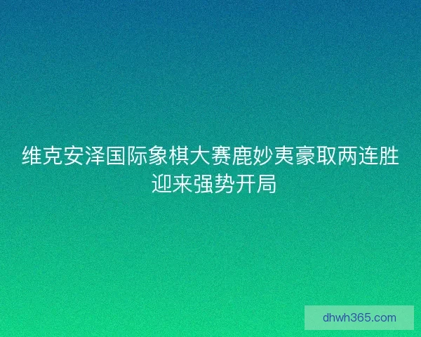维克安泽国际象棋大赛鹿妙夷豪取两连胜 迎来强势开局