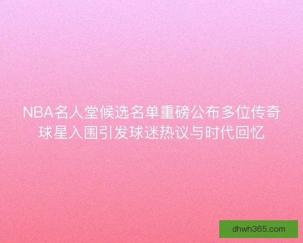 NBA名人堂候选名单重磅公布多位传奇球星入围引发球迷热议与时代回忆