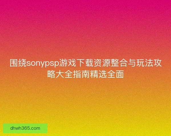 围绕sonypsp游戏下载资源整合与玩法攻略大全指南精选全面