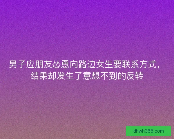 男子应朋友怂恿向路边女生要联系方式，结果却发生了意想不到的反转