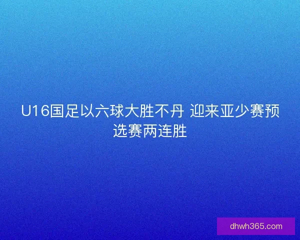 U16国足以六球大胜不丹 迎来亚少赛预选赛两连胜
