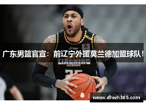 广东男篮官宣：前辽宁外援莫兰德加盟球队！