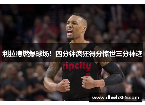 利拉德燃爆球场！四分钟疯狂得分惊世三分神迹
