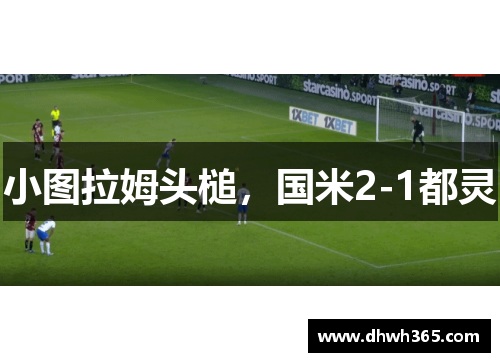 小图拉姆头槌，国米2-1都灵