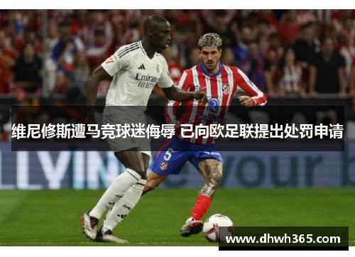 维尼修斯遭马竞球迷侮辱 已向欧足联提出处罚申请