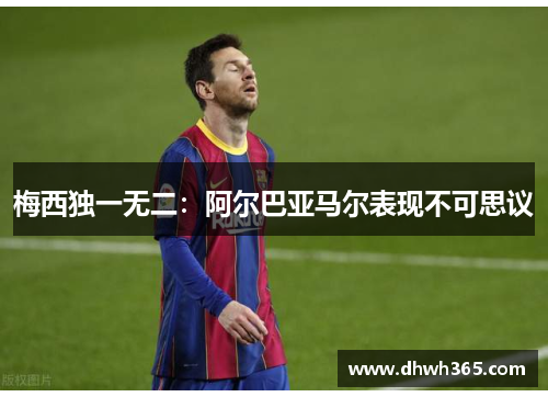 梅西独一无二：阿尔巴亚马尔表现不可思议