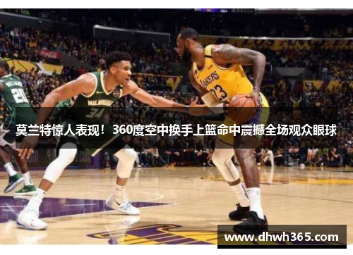 莫兰特惊人表现！360度空中换手上篮命中震撼全场观众眼球