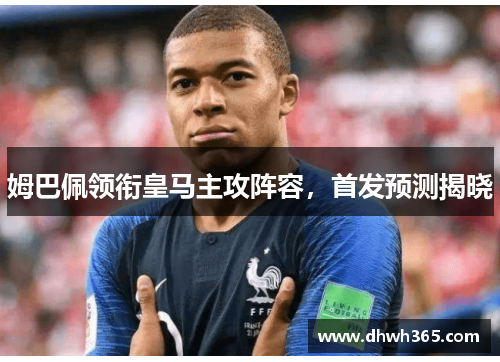 姆巴佩领衔皇马主攻阵容，首发预测揭晓