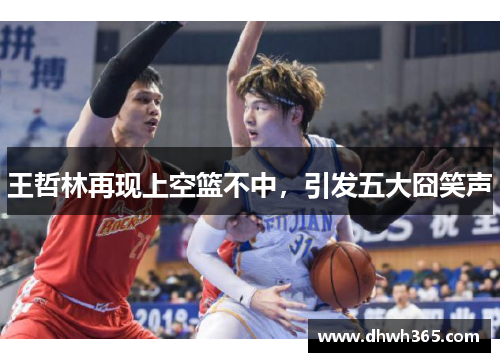 王哲林再现上空篮不中，引发五大囧笑声